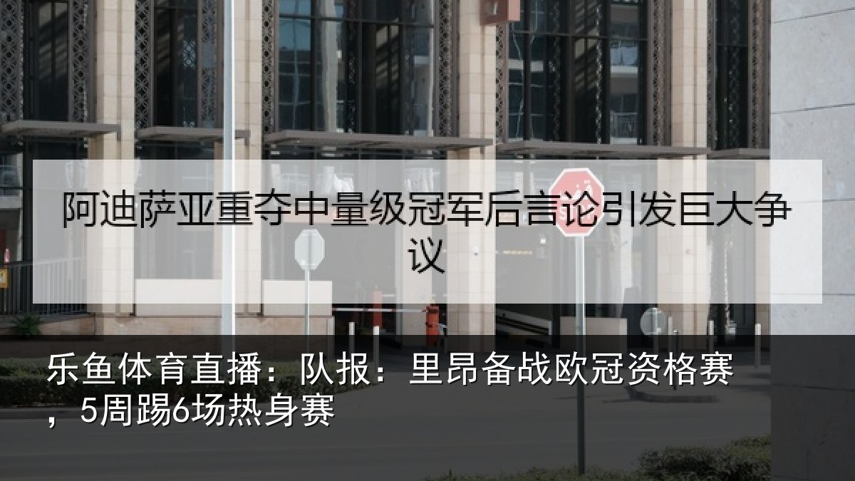 乐鱼体育直播:队报:里昂备战欧冠资格赛,5周踢6场热身赛