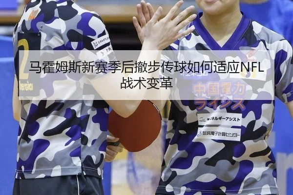 马霍姆斯新赛季后撤步传球如何适应NFL战术变革