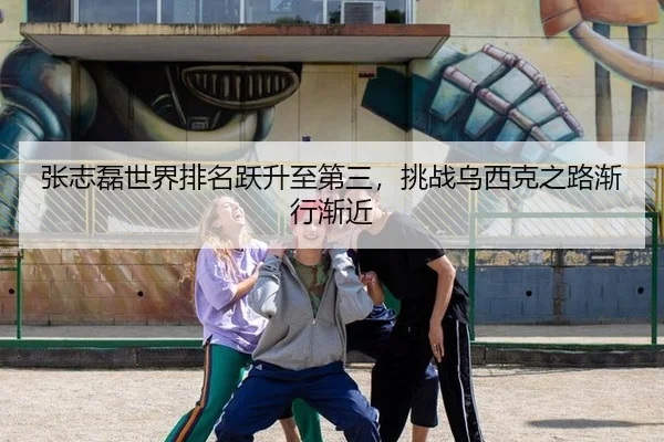 张志磊世界排名跃升至第三，挑战乌西克之路渐行渐近