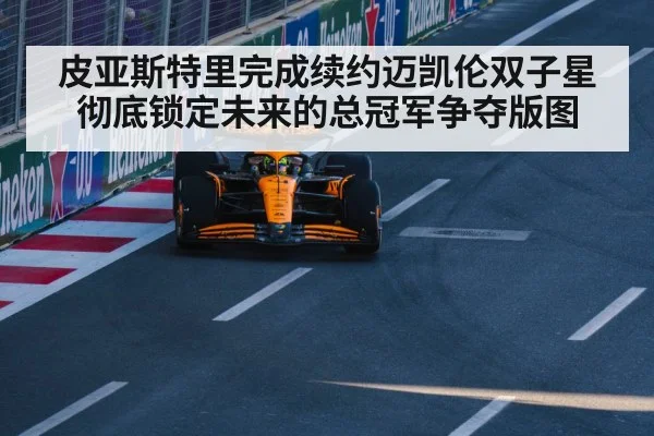 皮亚斯特里完成续约迈凯伦双子星彻底锁定未来的总冠军争夺版图
