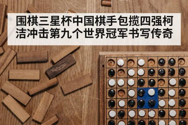 围棋三星杯中国棋手包揽四强柯洁冲击第九个世界冠军书写传奇