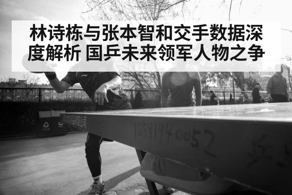 林诗栋与张本智和交手数据深度解析 国乒未来领军人物之争