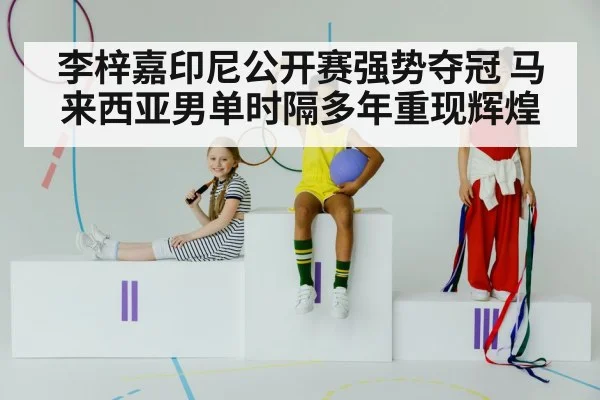 李梓嘉印尼公开赛强势夺冠 马来西亚男单时隔多年重现辉煌