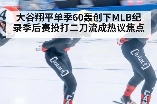 大谷翔平单季60轰创下MLB纪录季后赛投打二刀流成热议焦点