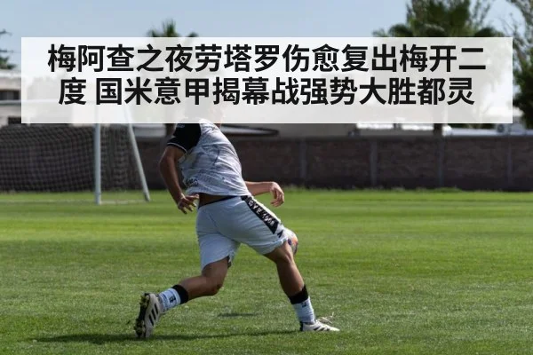 梅阿查之夜劳塔罗伤愈复出梅开二度 国米意甲揭幕战强势大胜都灵