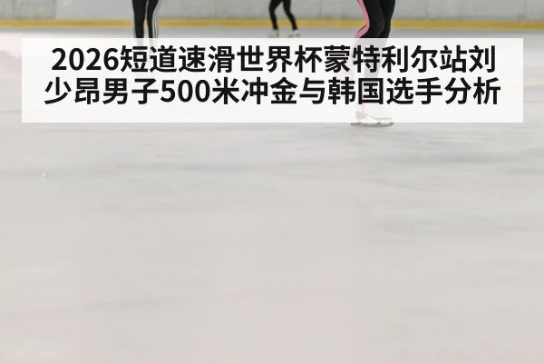 2026短道速滑世界杯蒙特利尔站刘少昂男子500米冲金与韩国选手分析