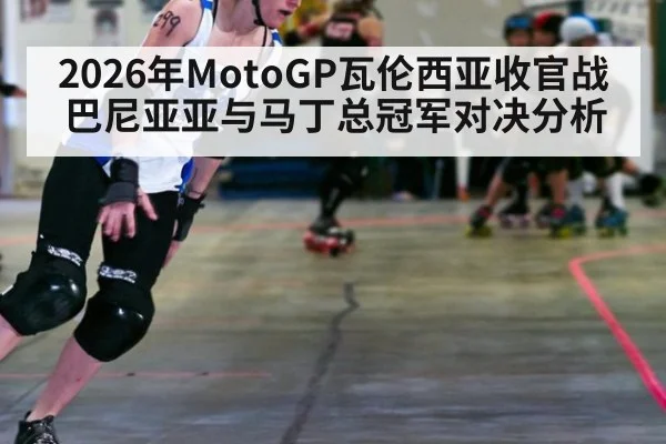 2026年MotoGP瓦伦西亚收官战巴尼亚亚与马丁总冠军对决分析